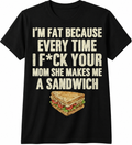 I'm Fat Because Every Time I F*ck Your Mom She Makes Me a Sandwich T-Shirt