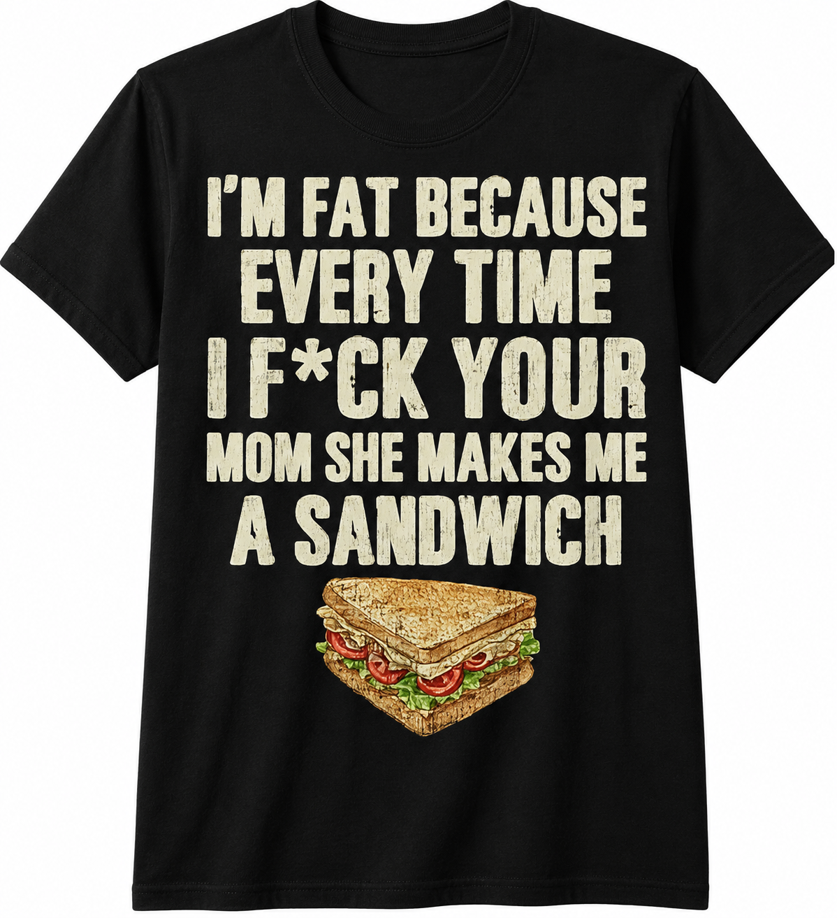 I'm Fat Because Every Time I F*ck Your Mom She Makes Me a Sandwich T-Shirt