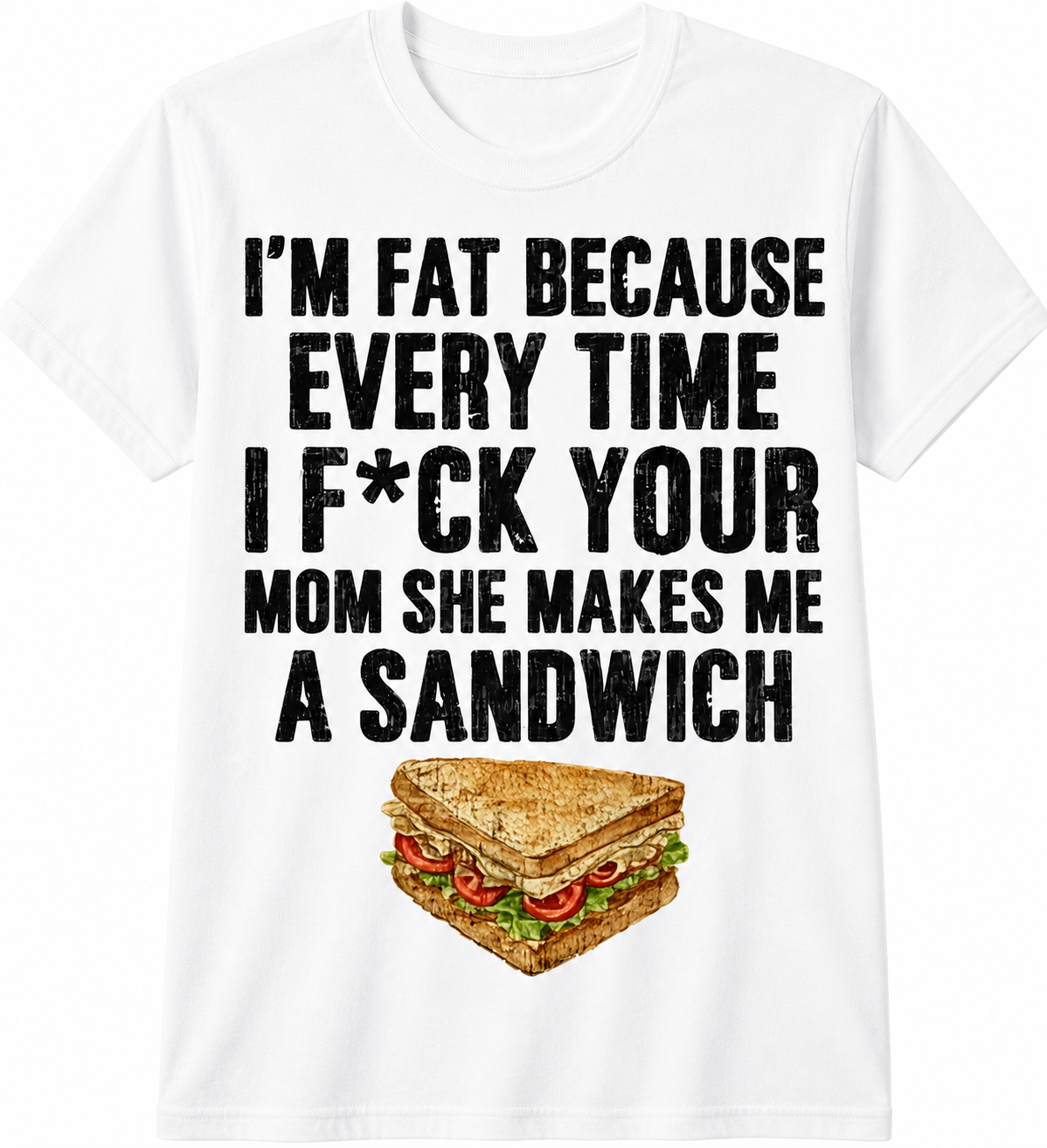 I'm Fat Because Every Time I F*ck Your Mom She Makes Me a Sandwich T-Shirt