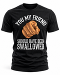 You My Friend Should Have Been Swallowed T-Shirt